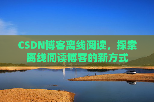 CSDN博客离线阅读，探索离线阅读博客的新方式