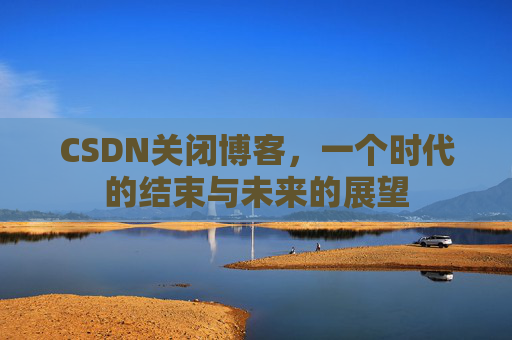 CSDN关闭博客，一个时代的结束与未来的展望